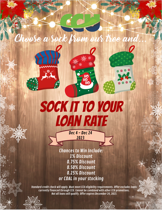 Choose a Sock from our tree and Sock It to Your Loan Rate.  Dec 4 - 24, 2023.  Chances to win includ: 1% discount, 0.75% discount, 0.50% Discount, 0.25% Discount, or COAL in your stocking.  Image of 3 stockings on a wood background with snowflakes for a border and Christmas lights and Christmas Poinsetta on the top.  